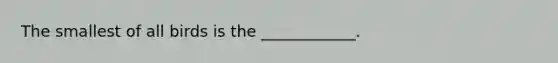 The smallest of all birds is the ____________.
