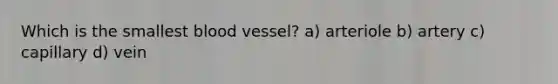 Which is the smallest blood vessel? a) arteriole b) artery c) capillary d) vein