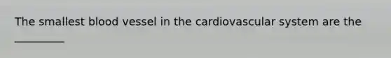 The smallest blood vessel in the cardiovascular system are the _________