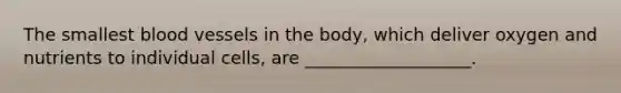 The smallest <a href='https://www.questionai.com/knowledge/kZJ3mNKN7P-blood-vessels' class='anchor-knowledge'>blood vessels</a> in the body, which deliver oxygen and nutrients to individual cells, are ___________________.