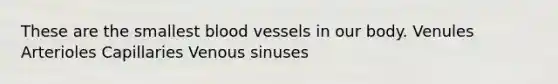 These are the smallest blood vessels in our body. Venules Arterioles Capillaries Venous sinuses