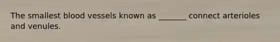 The smallest blood vessels known as _______ connect arterioles and venules.