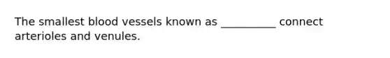 The smallest blood vessels known as __________ connect arterioles and venules.