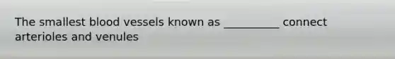 The smallest blood vessels known as __________ connect arterioles and venules