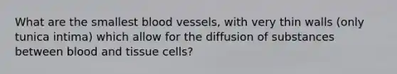 What are the smallest blood vessels, with very thin walls (only tunica intima) which allow for the diffusion of substances between blood and tissue cells?