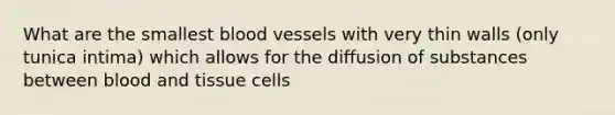 What are the smallest blood vessels with very thin walls (only tunica intima) which allows for the diffusion of substances between blood and tissue cells