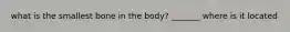 what is the smallest bone in the body? _______ where is it located