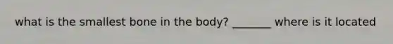 what is the smallest bone in the body? _______ where is it located