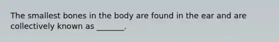 The smallest bones in the body are found in the ear and are collectively known as _______.