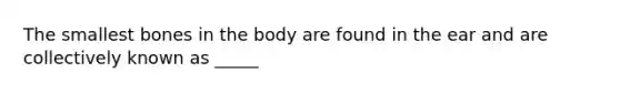 The smallest bones in the body are found in the ear and are collectively known as _____