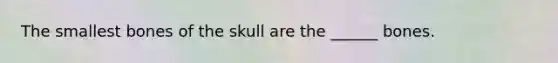 The smallest bones of the skull are the ______ bones.