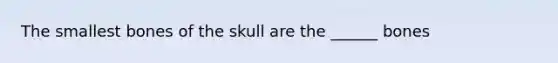 The smallest bones of the skull are the ______ bones