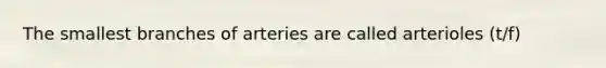 The smallest branches of arteries are called arterioles (t/f)