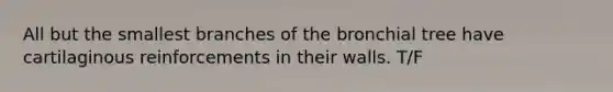 All but the smallest branches of the bronchial tree have cartilaginous reinforcements in their walls. T/F