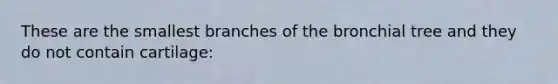 These are the smallest branches of the bronchial tree and they do not contain cartilage: