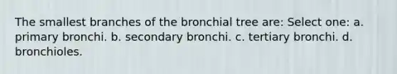 The smallest branches of the bronchial tree are: Select one: a. primary bronchi. b. secondary bronchi. c. tertiary bronchi. d. bronchioles.