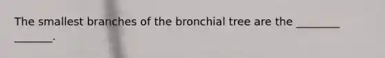 The smallest branches of the bronchial tree are the ________ _______.