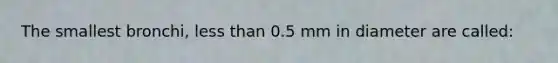 The smallest bronchi, <a href='https://www.questionai.com/knowledge/k7BtlYpAMX-less-than' class='anchor-knowledge'>less than</a> 0.5 mm in diameter are called: