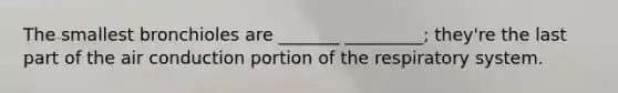 The smallest bronchioles are _______ _________; they're the last part of the air conduction portion of the respiratory system.
