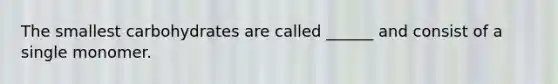 The smallest carbohydrates are called ______ and consist of a single monomer.