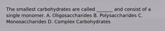 The smallest carbohydrates are called _______ and consist of a single monomer. A. Oligosaccharides B. Polysaccharides C. Monosaccharides D. Complex Carbohydrates