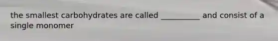the smallest carbohydrates are called __________ and consist of a single monomer