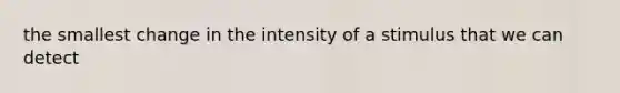 the smallest change in the intensity of a stimulus that we can detect