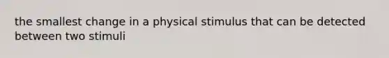 the smallest change in a physical stimulus that can be detected between two stimuli