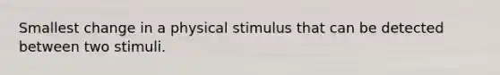 Smallest change in a physical stimulus that can be detected between two stimuli.