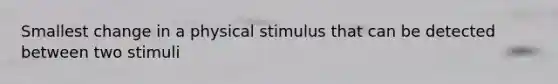 Smallest change in a physical stimulus that can be detected between two stimuli