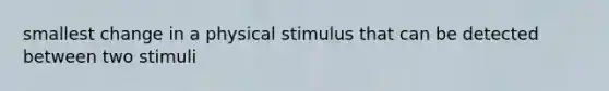 smallest change in a physical stimulus that can be detected between two stimuli