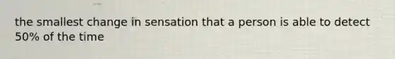 the smallest change in sensation that a person is able to detect 50% of the time