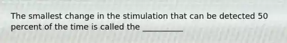 The smallest change in the stimulation that can be detected 50 percent of the time is called the __________