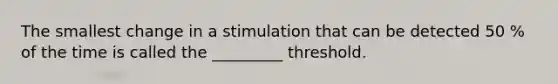 The smallest change in a stimulation that can be detected 50 % of the time is called the _________ threshold.