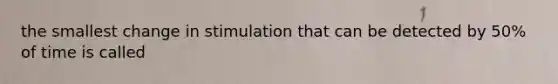 the smallest change in stimulation that can be detected by 50% of time is called