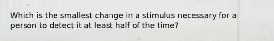 Which is the smallest change in a stimulus necessary for a person to detect it at least half of the time?