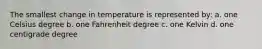 The smallest change in temperature is represented by: a. one Celsius degree b. one Fahrenheit degree c. one Kelvin d. one centigrade degree