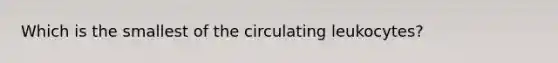 Which is the smallest of the circulating leukocytes?