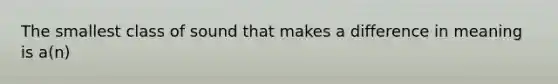 The smallest class of sound that makes a difference in meaning is a(n)