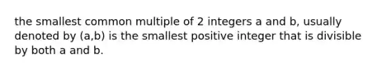 the smallest common multiple of 2 integers a and b, usually denoted by (a,b) is the smallest positive integer that is divisible by both a and b.