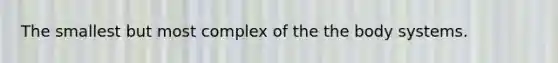 The smallest but most complex of the the body systems.