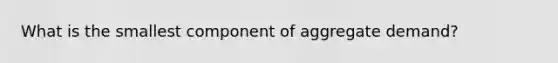 What is the smallest component of aggregate demand?