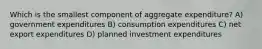 Which is the smallest component of aggregate expenditure? A) government expenditures B) consumption expenditures C) net export expenditures D) planned investment expenditures