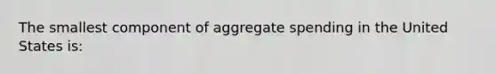 The smallest component of aggregate spending in the United States is: