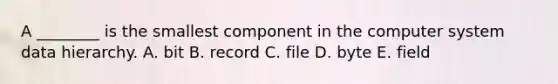 A​ ________ is the smallest component in the computer system data hierarchy. A. bit B. record C. file D. byte E. field