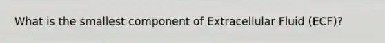 What is the smallest component of Extracellular Fluid (ECF)?