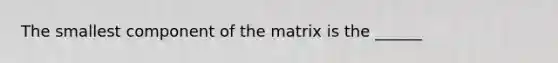 The smallest component of the matrix is the ______