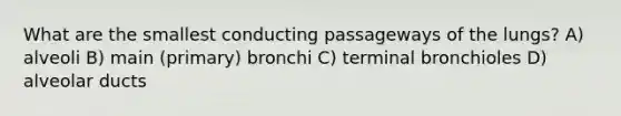 What are the smallest conducting passageways of the lungs? A) alveoli B) main (primary) bronchi C) terminal bronchioles D) alveolar ducts