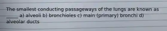 The smallest conducting passageways of the lungs are known as _____ a) alveoli b) bronchioles c) main (primary) bronchi d) alveolar ducts