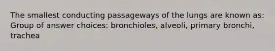 The smallest conducting passageways of the lungs are known as: Group of answer choices: bronchioles, alveoli, primary bronchi, trachea